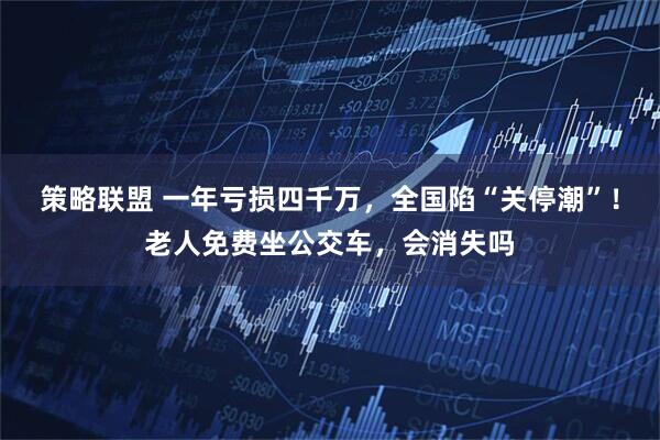策略联盟 一年亏损四千万，全国陷“关停潮”！老人免费坐公交车，会消失吗