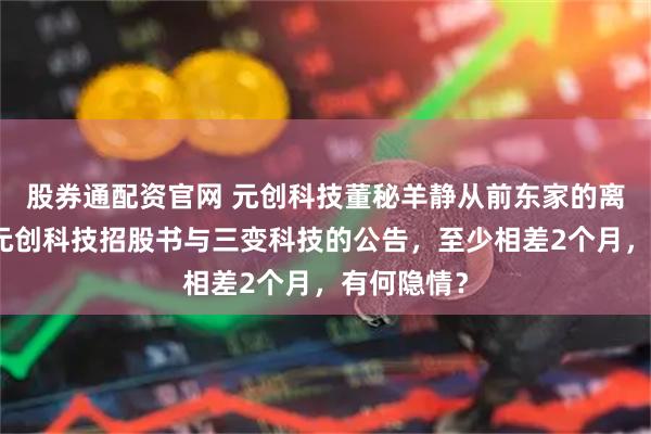 股券通配资官网 元创科技董秘羊静从前东家的离职时间，元创科技招股书与三变科技的公告，至少相差2个月，有何隐情？