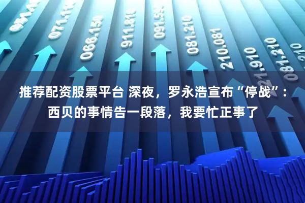 推荐配资股票平台 深夜，罗永浩宣布“停战”：西贝的事情告一段落，我要忙正事了