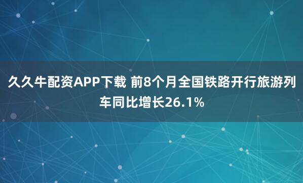 久久牛配资APP下载 前8个月全国铁路开行旅游列车同比增长26.1%