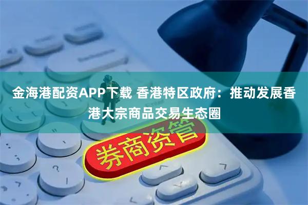 金海港配资APP下载 香港特区政府：推动发展香港大宗商品交易生态圈