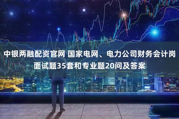 中银两融配资官网 国家电网、电力公司财务会计岗面试题35套和专业题20问及答案