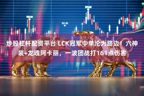 炒股杠杆配资平台 LCK冠军中单沦为路边！六神装+龙魂阿卡丽，一波团战打161点伤害