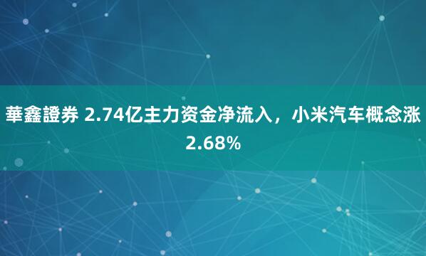華鑫證券 2.74亿主力资金净流入，小米汽车概念涨2.68%