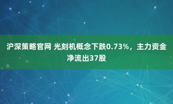 沪深策略官网 光刻机概念下跌0.73%，主力资金净流出37股