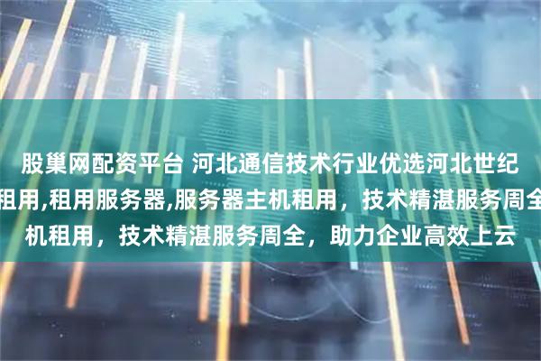 股巢网配资平台 河北通信技术行业优选河北世纪福云，专注云服务器租用,租用服务器,服务器主机租用，技术精湛服务周全，助力企业高效上云