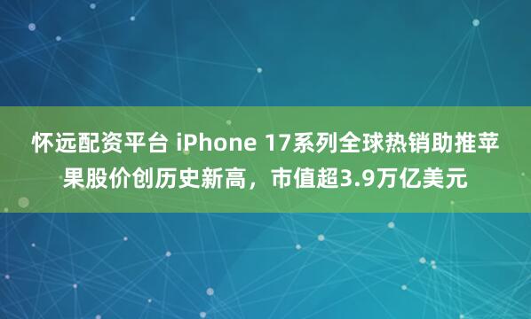 怀远配资平台 iPhone 17系列全球热销助推苹果股价创历史新高,市值超3.9万亿美元