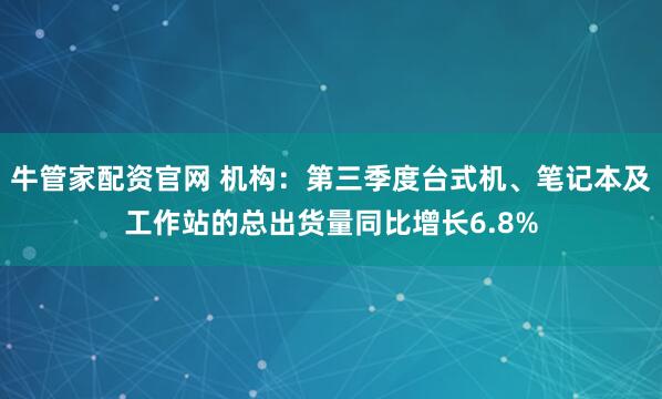牛管家配资官网 机构：第三季度台式机、笔记本及工作站的总出货量同比增长6.8%