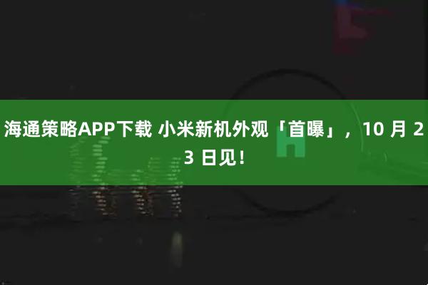 海通策略APP下载 小米新机外观「首曝」，10 月 23 日见！