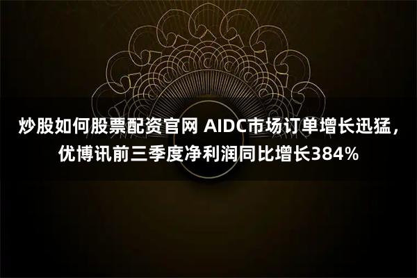炒股如何股票配资官网 AIDC市场订单增长迅猛，优博讯前三季度净利润同比增长384%