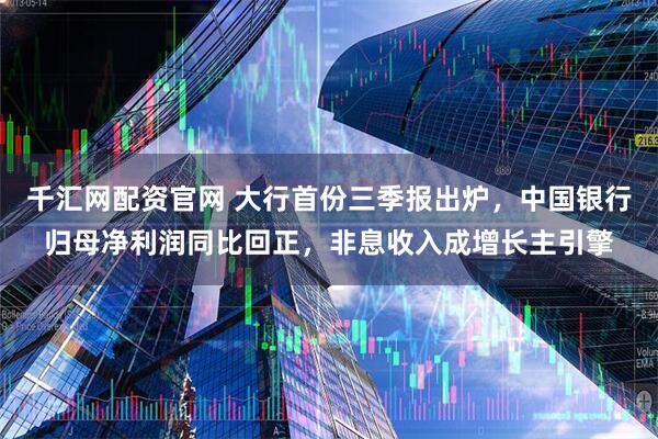 千汇网配资官网 大行首份三季报出炉,中国银行归母净利润同比回正,非息收入成增长主引擎