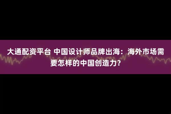 大通配资平台 中国设计师品牌出海：海外市场需要怎样的中国创造力？