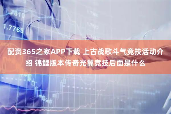 配资365之家APP下载 上古战歌斗气竞技活动介绍 锦鲤版本传奇光翼竞技后面是什么