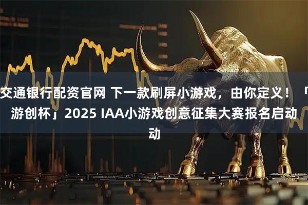 交通银行配资官网 下一款刷屏小游戏，由你定义！「游创杯」2025 IAA小游戏创意征集大赛报名启动