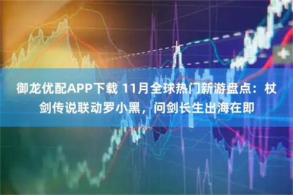 御龙优配APP下载 11月全球热门新游盘点：杖剑传说联动罗小黑，问剑长生出海在即