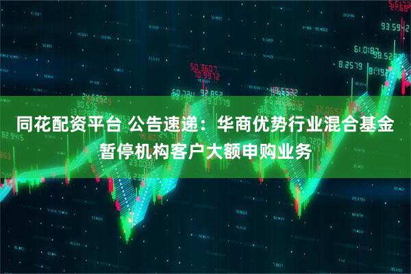 同花配资平台 公告速递：华商优势行业混合基金暂停机构客户大额申购业务