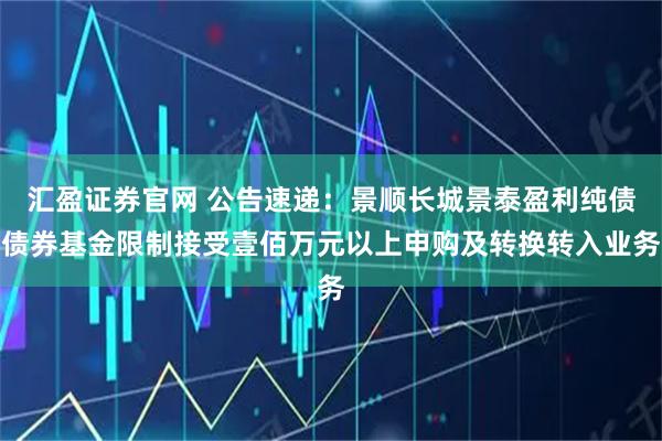 汇盈证券官网 公告速递：景顺长城景泰盈利纯债债券基金限制接受壹佰万元以上申购及转换转入业务