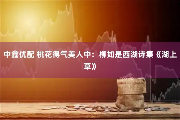 中鑫优配 桃花得气美人中：柳如是西湖诗集《湖上草》