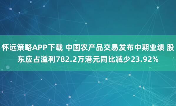 怀远策略APP下载 中国农产品交易发布中期业绩 股东应占溢利782.2万港元同比减少23.92%