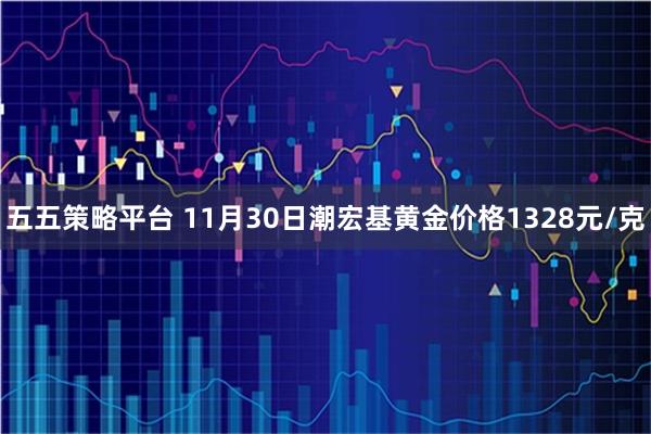 五五策略平台 11月30日潮宏基黄金价格1328元/克