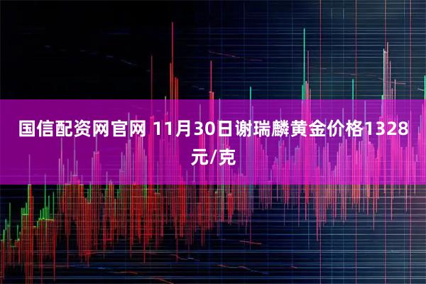国信配资网官网 11月30日谢瑞麟黄金价格1328元/克