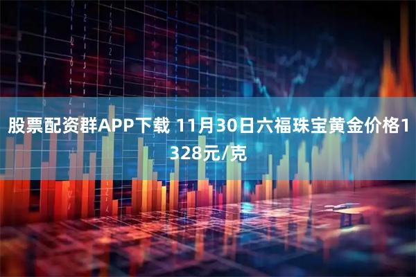 股票配资群APP下载 11月30日六福珠宝黄金价格1328元/克