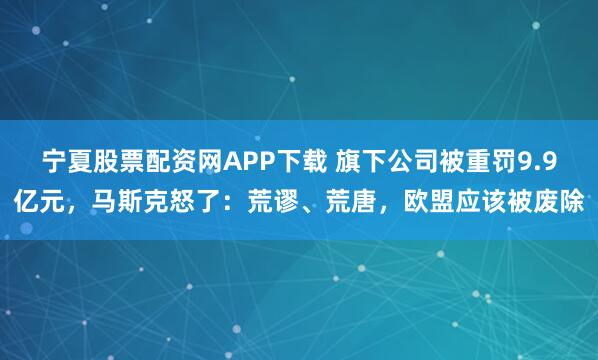 宁夏股票配资网APP下载 旗下公司被重罚9.9亿元，马斯克怒了：荒谬、荒唐，欧盟应该被废除