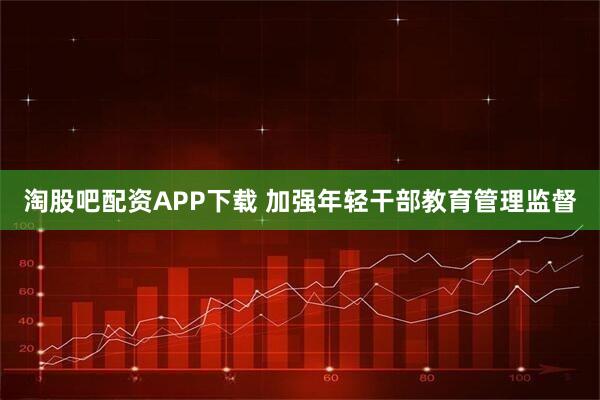 淘股吧配资APP下载 加强年轻干部教育管理监督