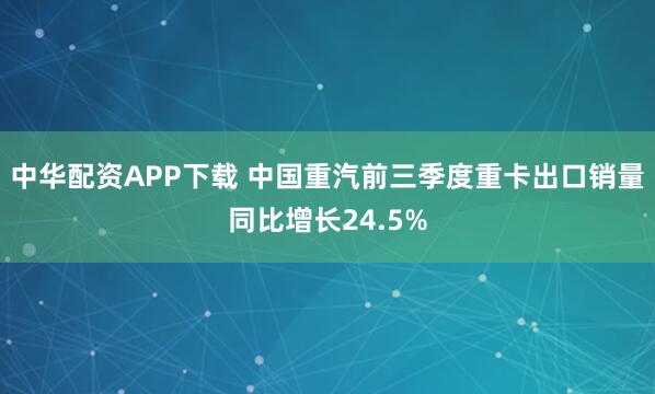 中华配资APP下载 中国重汽前三季度重卡出口销量同比增长24.5%