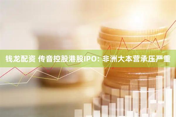 钱龙配资 传音控股港股IPO: 非洲大本营承压严重