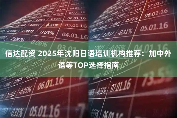 信达配资 2025年沈阳日语培训机构推荐：加中外语等TOP选择指南