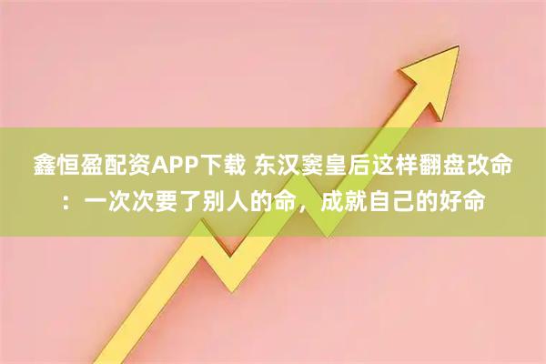 鑫恒盈配资APP下载 东汉窦皇后这样翻盘改命：一次次要了别人的命，成就自己的好命