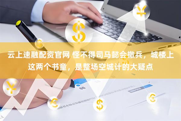 云上速融配资官网 怪不得司马懿会撤兵，城楼上这两个书童，是整场空城计的大疑点