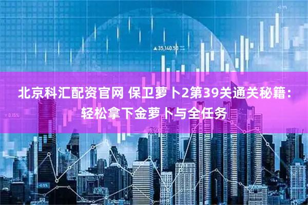 北京科汇配资官网 保卫萝卜2第39关通关秘籍：轻松拿下金萝卜与全任务