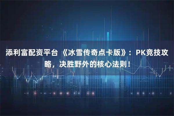 添利富配资平台 《冰雪传奇点卡版》：PK竞技攻略，决胜野外的核心法则！