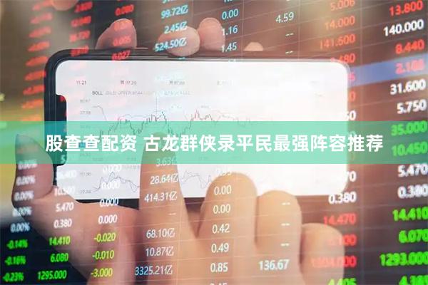 股查查配资 古龙群侠录平民最强阵容推荐