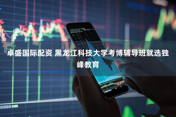 卓盛国际配资 黑龙江科技大学考博辅导班就选独峰教育