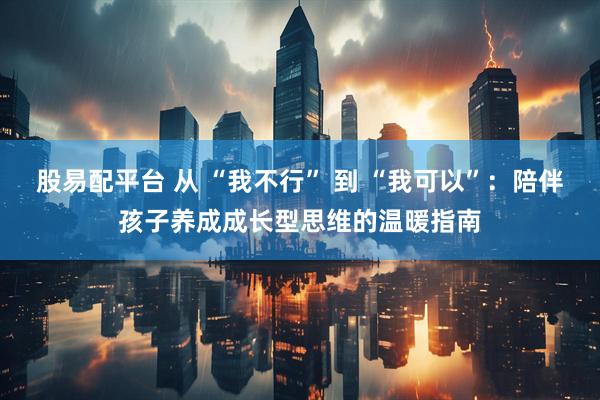 股易配平台 从 “我不行” 到 “我可以”：陪伴孩子养成成长型思维的温暖指南