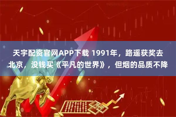 天宇配资官网APP下载 1991年，路遥获奖去北京，没钱买《平凡的世界》，但烟的品质不降
