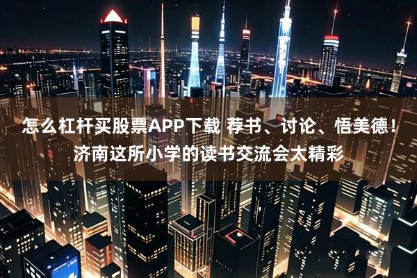 怎么杠杆买股票APP下载 荐书、讨论、悟美德！济南这所小学的读书交流会太精彩