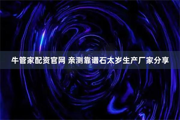 牛管家配资官网 亲测靠谱石太岁生产厂家分享