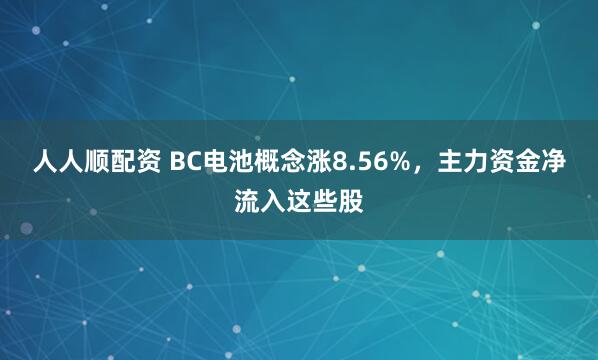 人人顺配资 BC电池概念涨8.56%，主力资金净流入这些股