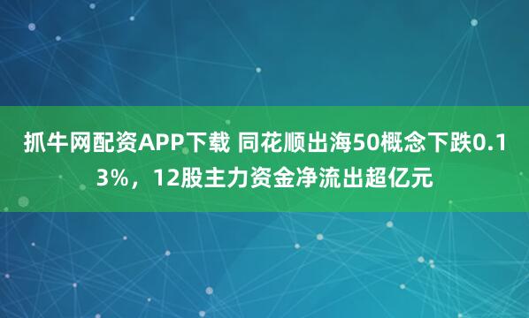 抓牛网配资APP下载 同花顺出海50概念下跌0.13%，12股主力资金净流出超亿元