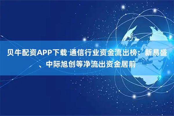 贝牛配资APP下载 通信行业资金流出榜：新易盛、中际旭创等净流出资金居前