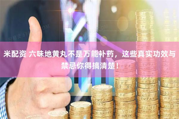 米配资 六味地黄丸不是万能补药，这些真实功效与禁忌你得搞清楚！
