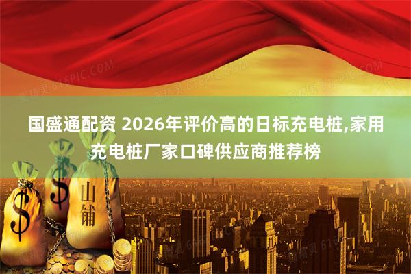 国盛通配资 2026年评价高的日标充电桩,家用充电桩厂家口碑供应商推荐榜