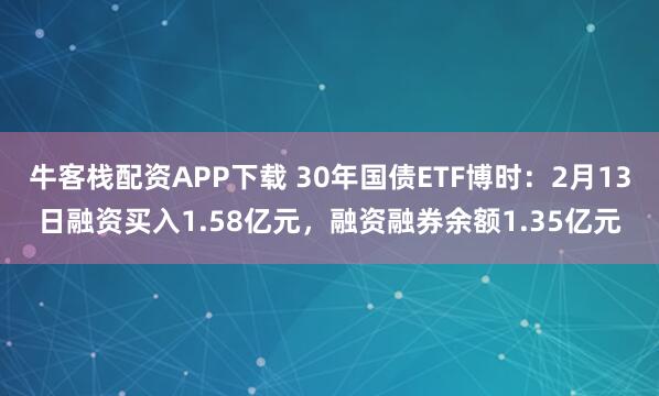 牛客栈配资APP下载 30年国债ETF博时：2月13日融资买入1.58亿元，融资融券余额1.35亿元