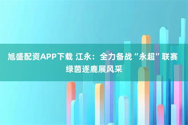 旭盛配资APP下载 江永：全力备战“永超”联赛 绿茵逐鹿展风采