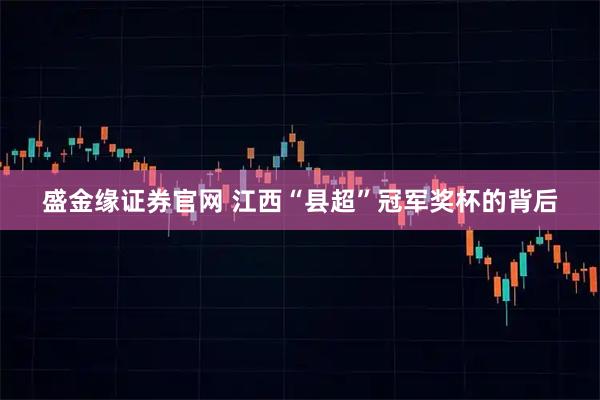 盛金缘证券官网 江西“县超”冠军奖杯的背后