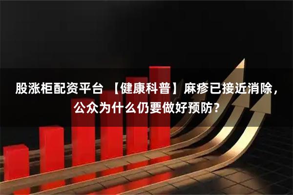 股涨柜配资平台 【健康科普】麻疹已接近消除，公众为什么仍要做好预防？